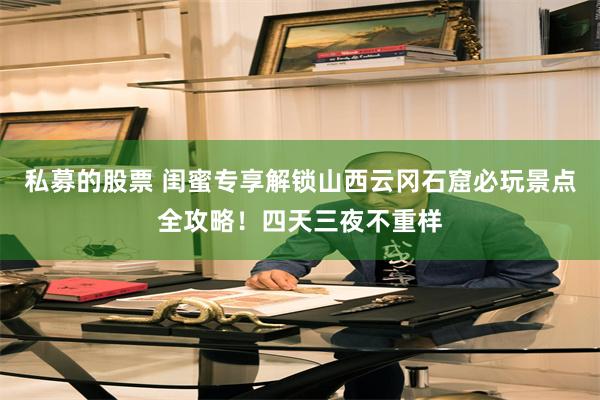 私募的股票 闺蜜专享解锁山西云冈石窟必玩景点全攻略！四天三夜不重样