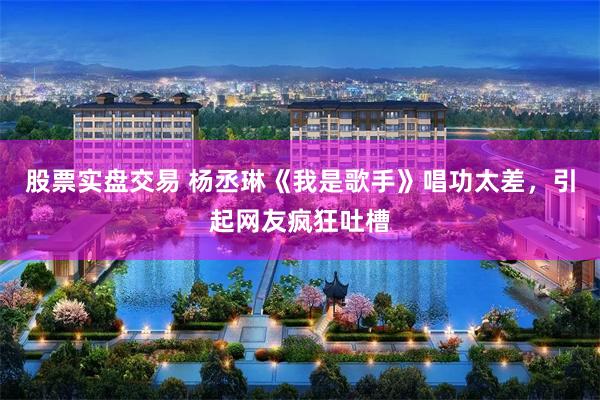 股票实盘交易 杨丞琳《我是歌手》唱功太差，引起网友疯狂吐槽