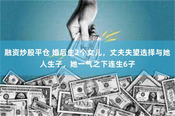 融资炒股平仓 婚后生2个女儿，丈夫失望选择与她人生子，她一气之下连生6子