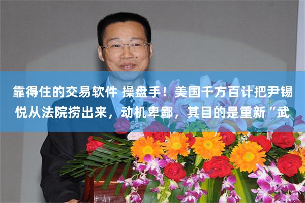 靠得住的交易软件 操盘手！美国千方百计把尹锡悦从法院捞出来，动机卑鄙，其目的是重新“武