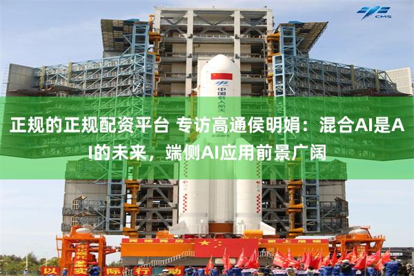 正规的正规配资平台 专访高通侯明娟：混合AI是AI的未来，端侧AI应用前景广阔