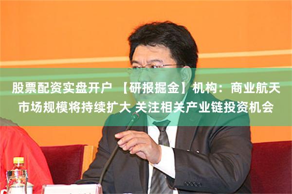 股票配资实盘开户 【研报掘金】机构：商业航天市场规模将持续扩大 关注相关产业链投资机会