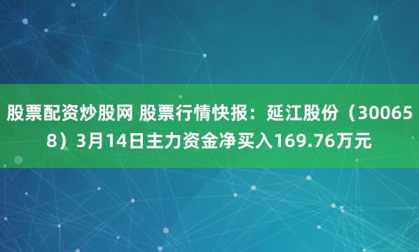 股票配资炒股网 股票行情快报：延江股份（300658）3月14日主力资金净买入169.76万元