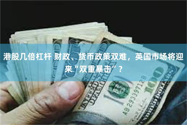港股几倍杠杆 财政、货币政策双难，英国市场将迎来“双重暴击”？