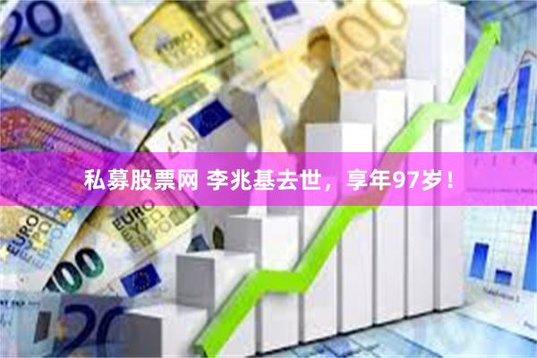 私募股票网 李兆基去世，享年97岁！