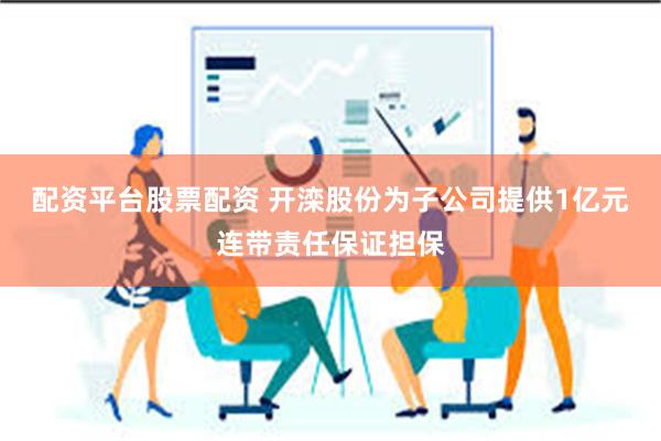 配资平台股票配资 开滦股份为子公司提供1亿元连带责任保证担保