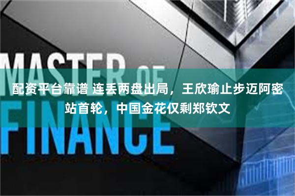配资平台靠谱 连丢两盘出局，王欣瑜止步迈阿密站首轮，中国金花仅剩郑钦文