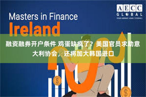 融资融券开户条件 鸡蛋缺疯了？美国官员求助意大利协会，还将加大韩国进口