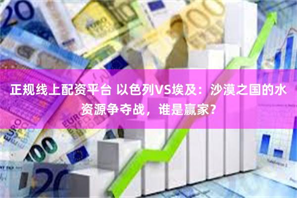 正规线上配资平台 以色列VS埃及：沙漠之国的水资源争夺战，谁是赢家？
