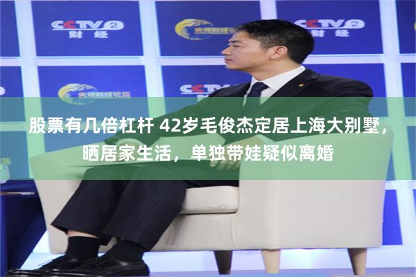 股票有几倍杠杆 42岁毛俊杰定居上海大别墅，晒居家生活，单独带娃疑似离婚