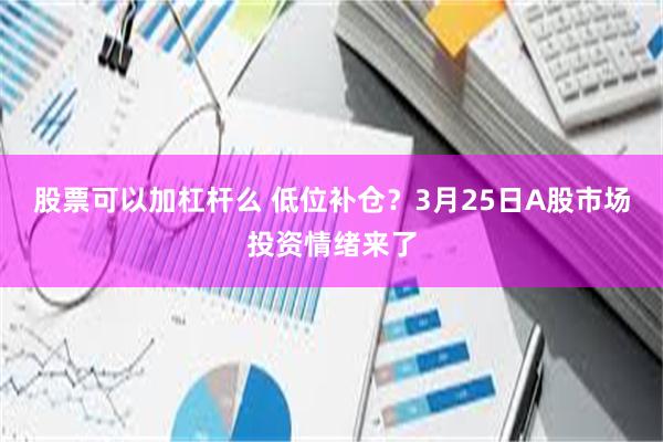 股票可以加杠杆么 低位补仓？3月25日A股市场投资情绪来了