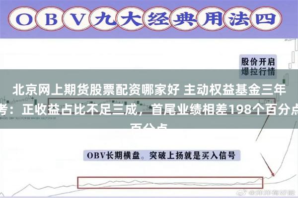 北京网上期货股票配资哪家好 主动权益基金三年考：正收益占比不足三成，首尾业绩相差198个百分点