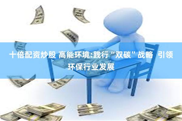 十倍配资炒股 高能环境:践行“双碳”战略  引领环保行业发展