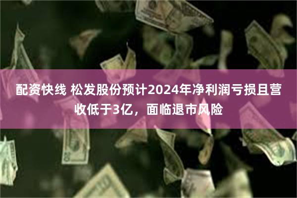 配资快线 松发股份预计2024年净利润亏损且营收低于3亿，面临退市风险