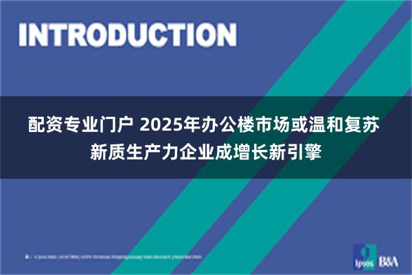 配资专业门户 2025年办公楼市场或温和复苏 新质生产力企业成增长新引擎