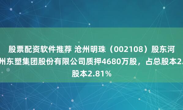 股票配资软件推荐 沧州明珠（002108）股东河北沧州东塑集团股份有限公司质押4680万股，占总股本2.81%