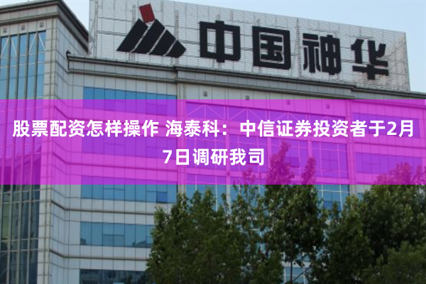 股票配资怎样操作 海泰科：中信证券投资者于2月7日调研我司