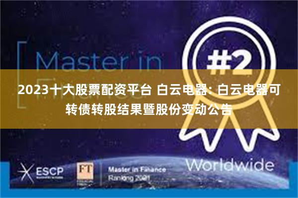 2023十大股票配资平台 白云电器: 白云电器可转债转股结果暨股份变动公告
