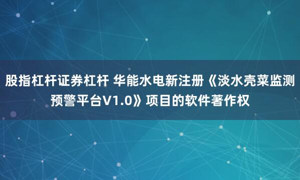 股指杠杆证券杠杆 华能水电新注册《淡水壳菜监测预警平台V1.0》项目的软件著作权