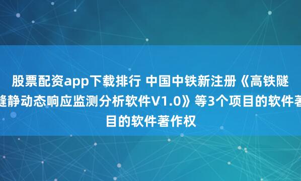 股票配资app下载排行 中国中铁新注册《高铁隧道裂缝静动态响应监测分析软件V1.0》等3个项目的软件著作权