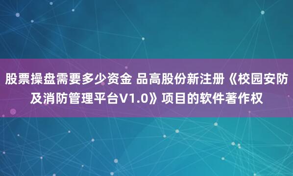 股票操盘需要多少资金 品高股份新注册《校园安防及消防管理平台V1.0》项目的软件著作权