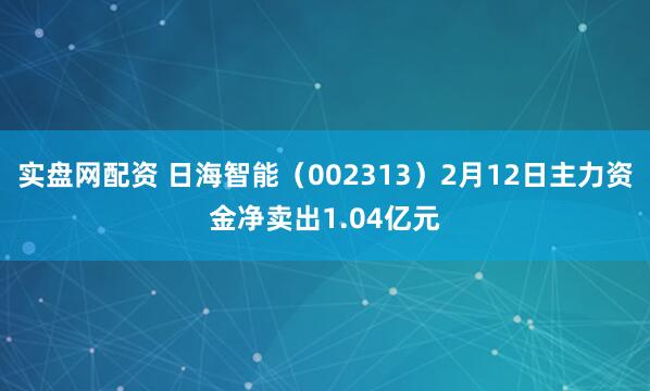 实盘网配资 日海智能（002313）2月12日主力资金净卖出1.04亿元