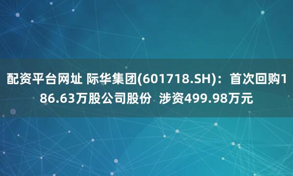 配资平台网址 际华集团(601718.SH)：首次回购186.63万股公司股份  涉资499.98万元