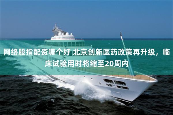 网络股指配资哪个好 北京创新医药政策再升级，临床试验用时将缩至20周内