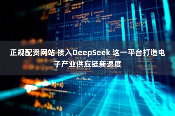 正规配资网站 接入DeepSeek 这一平台打造电子产业供应链新速度