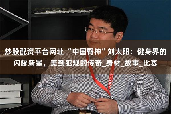 炒股配资平台网址 “中国臀神”刘太阳：健身界的闪耀新星，美到犯规的传奇_身材_故事_比赛