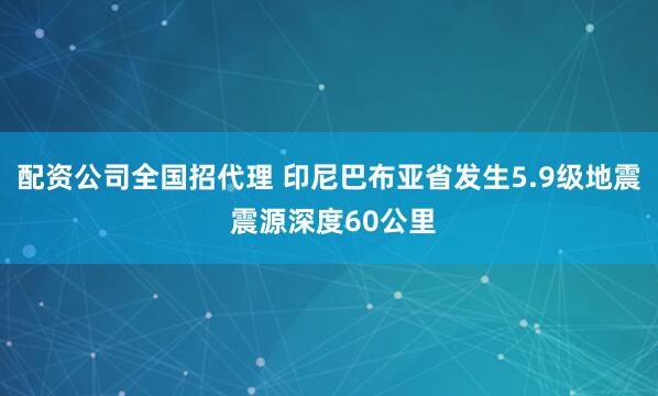 配资公司全国招代理 印尼巴布亚省发生5.9级地震 震源深度60公里