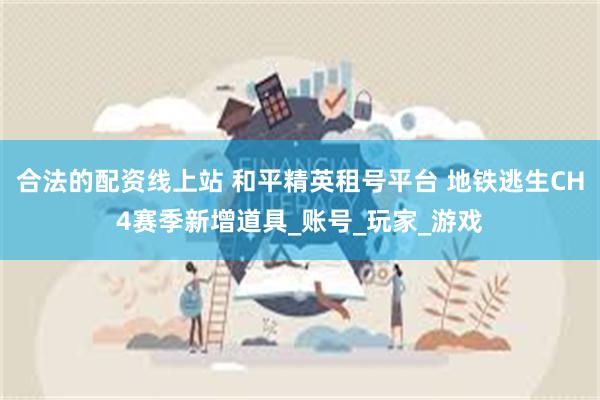 合法的配资线上站 和平精英租号平台 地铁逃生CH4赛季新增道具_账号_玩家_游戏