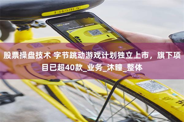 股票操盘技术 字节跳动游戏计划独立上市，旗下项目已超40款_业务_沐瞳_整体