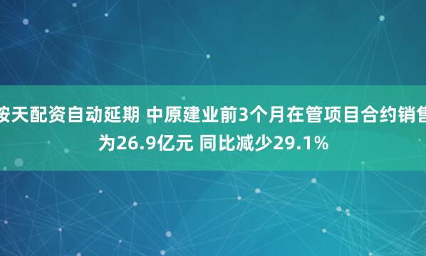 按天配资自动延期 中原建业前3个月在管项目合约销售为26.9亿元 同比减少29.1%