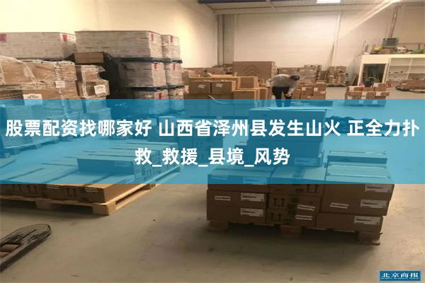 股票配资找哪家好 山西省泽州县发生山火 正全力扑救_救援_县境_风势