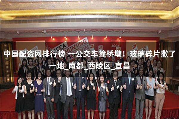 中国配资网排行榜 一公交车撞桥墩！玻璃碎片撒了一地_南都_西陵区_宜昌