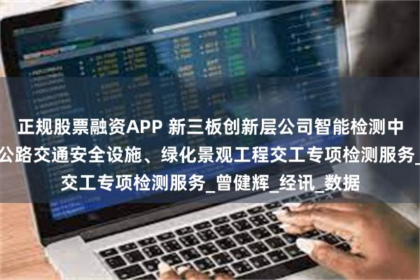 正规股票融资APP 新三板创新层公司智能检测中标随州至信阳高速公路交通安全设施、绿化景观工程交工专项检测服务_曾健辉_经讯_数据