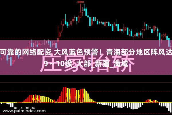 可靠的网络配资 大风蓝色预警！青海部分地区阵风达9～10级_大部_新疆_海域