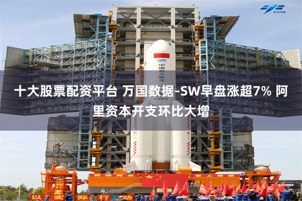 十大股票配资平台 万国数据-SW早盘涨超7% 阿里资本开支环比大增