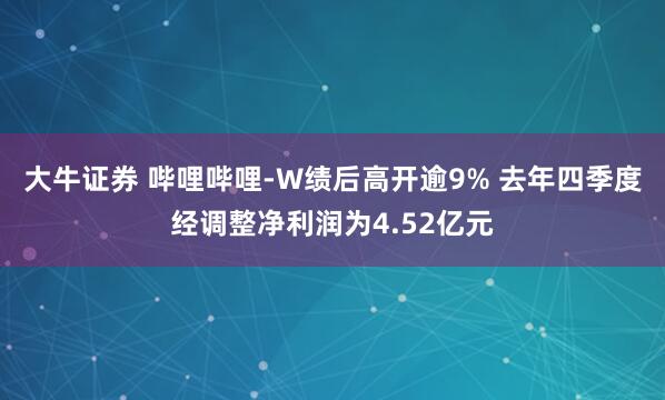 大牛证券 哔哩哔哩-W绩后高开逾9% 去年四季度经调整净利润为4.52亿元