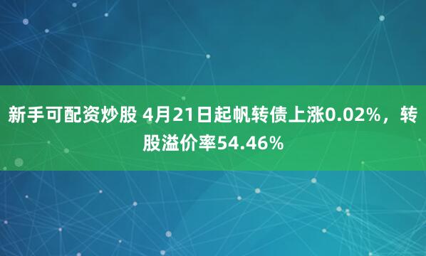 新手可配资炒股 4月21日起帆转债上涨0.02%，转股溢价率54.46%