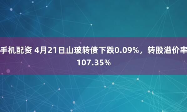 手机配资 4月21日山玻转债下跌0.09%，转股溢价率107.35%