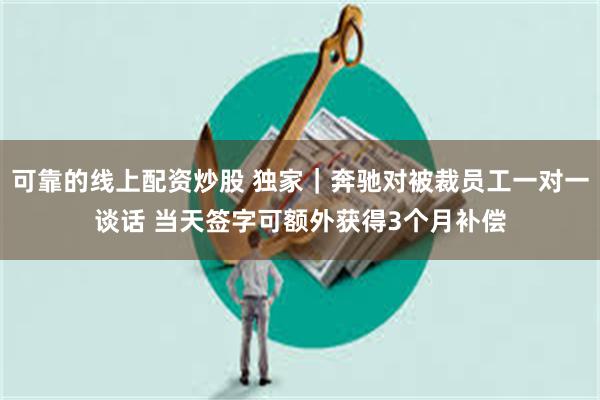 可靠的线上配资炒股 独家｜奔驰对被裁员工一对一谈话 当天签字可额外获得3个月补偿
