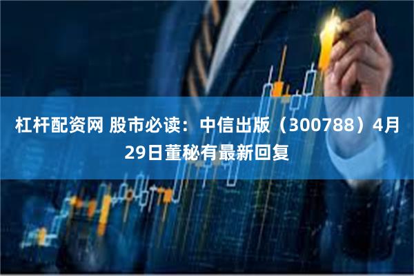 杠杆配资网 股市必读：中信出版（300788）4月29日董秘有最新回复