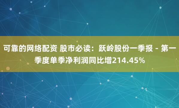可靠的网络配资 股市必读：跃岭股份一季报 - 第一季度单季净利润同比增214.45%