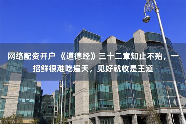 网络配资开户 《道德经》三十二章知止不殆，一招鲜很难吃遍天，见好就收是王道