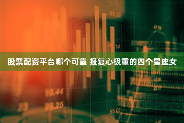 股票配资平台哪个可靠 报复心极重的四个星座女