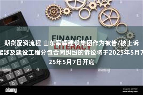 期货配资流程 山东军辉建设集团作为被告/被上诉人的1起涉及建设工程分包合同纠纷的诉讼将于2025年5月7日开庭