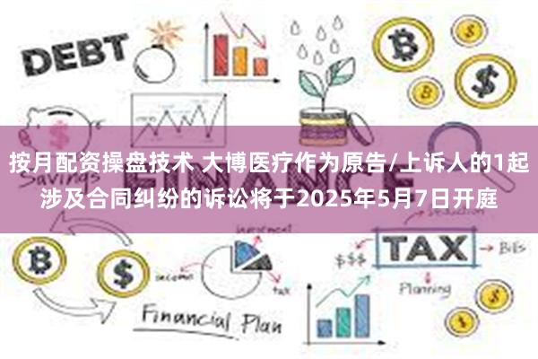按月配资操盘技术 大博医疗作为原告/上诉人的1起涉及合同纠纷的诉讼将于2025年5月7日开庭