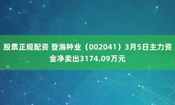 股票正规配资 登海种业（002041）3月5日主力资金净卖出3174.09万元